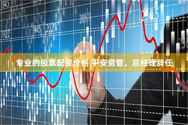 专业的股票配资价格 平安资管，总经理辞任
