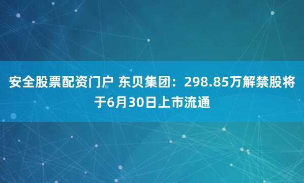 安全股票配资门户 东贝集团：298.85万解禁股将于6月30日上市流通