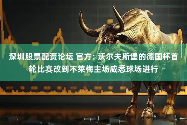 深圳股票配资论坛 官方: 沃尔夫斯堡的德国杯首轮比赛改到不莱梅主场威悉球场进行