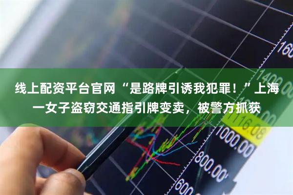 线上配资平台官网 “是路牌引诱我犯罪！”上海一女子盗窃交通指引牌变卖，被警方抓获