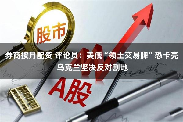 券商按月配资 评论员：美俄“领土交易牌”恐卡壳 乌克兰坚决反对割地