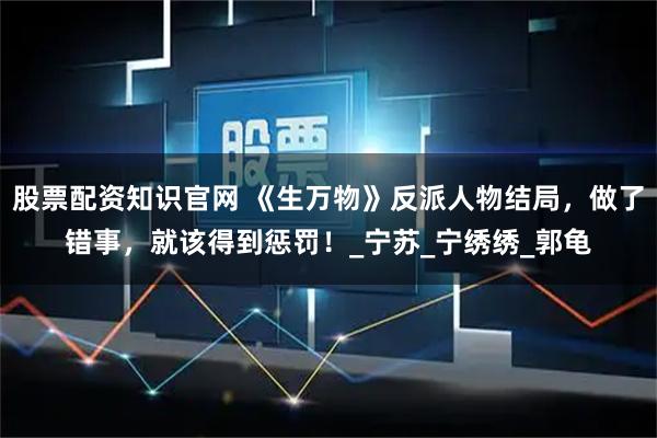 股票配资知识官网 《生万物》反派人物结局，做了错事，就该得到惩罚！_宁苏_宁绣绣_郭龟