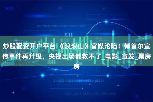 炒股配资开户平台 《浪浪山》官媒沦陷！傅首尔宣传事件再升级，央视出场都救不了_电影_宣发_票房