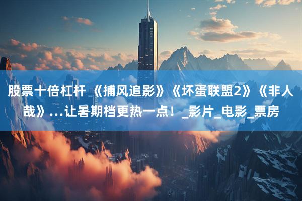 股票十倍杠杆 《捕风追影》《坏蛋联盟2》《非人哉》…让暑期档更热一点！_影片_电影_票房