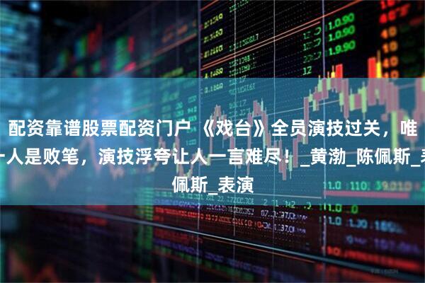 配资靠谱股票配资门户 《戏台》全员演技过关，唯有一人是败笔，演技浮夸让人一言难尽！_黄渤_陈佩斯_表演