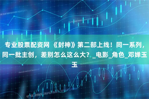 专业股票配资网 《封神》第二部上线！同一系列，同一批主创，差别怎么这么大？_电影_角色_邓婵玉