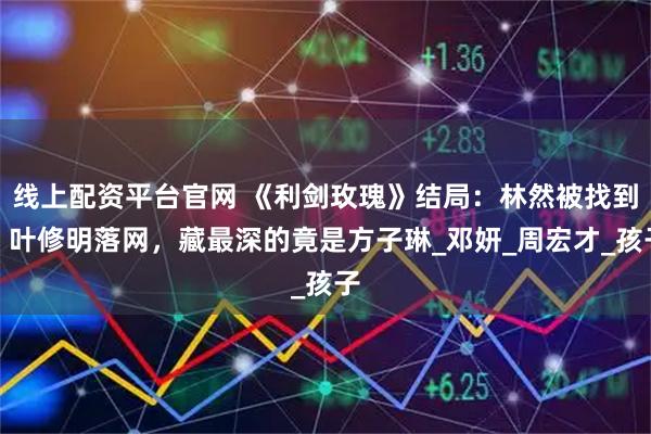 线上配资平台官网 《利剑玫瑰》结局：林然被找到，叶修明落网，藏最深的竟是方子琳_邓妍_周宏才_孩子