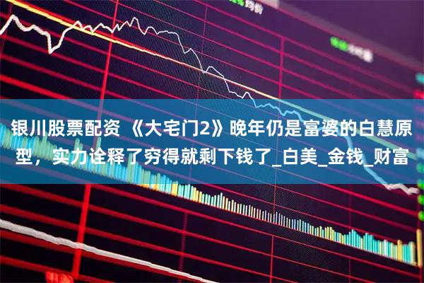 银川股票配资 《大宅门2》晚年仍是富婆的白慧原型，实力诠释了穷得就剩下钱了_白美_金钱_财富