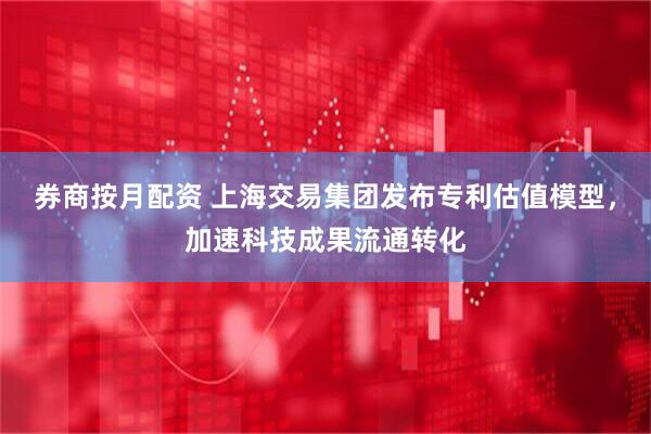 券商按月配资 上海交易集团发布专利估值模型，加速科技成果流通转化