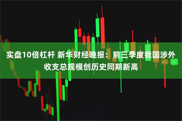 实盘10倍杠杆 新华财经晚报：前三季度我国涉外收支总规模创历史同期新高