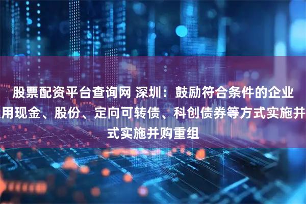 股票配资平台查询网 深圳：鼓励符合条件的企业综合运用现金、股份、定向可转债、科创债券等方式实施并购重组