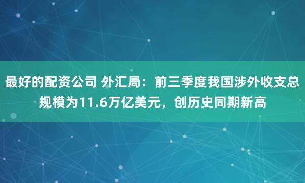 最好的配资公司 外汇局：前三季度我国涉外收支总规模为11.6万亿美元，创历史同期新高