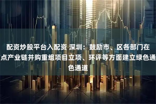 配资炒股平台入配资 深圳：鼓励市、区各部门在重点产业链并购重组项目立项、环评等方面建立绿色通道