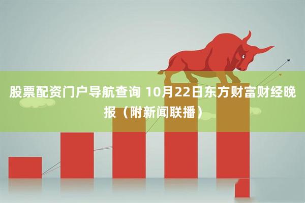 股票配资门户导航查询 10月22日东方财富财经晚报（附新闻联播）