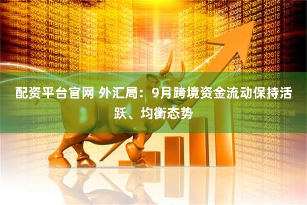 配资平台官网 外汇局：9月跨境资金流动保持活跃、均衡态势