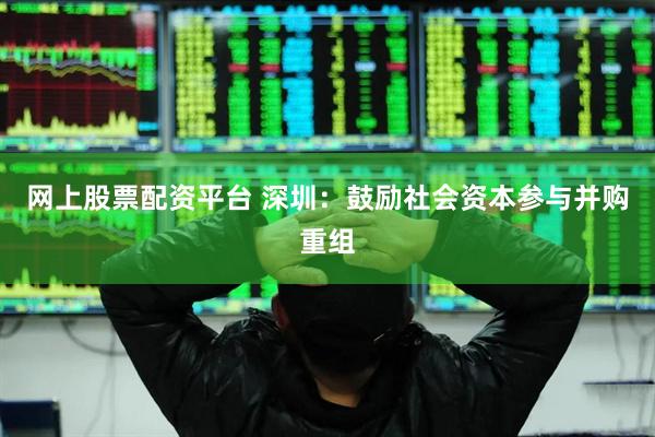网上股票配资平台 深圳：鼓励社会资本参与并购重组