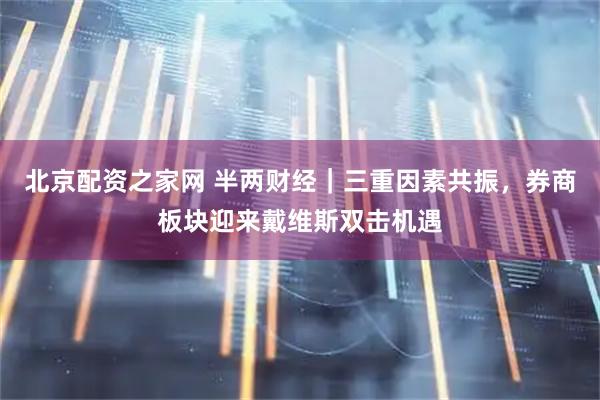 北京配资之家网 半两财经｜三重因素共振，券商板块迎来戴维斯双击机遇