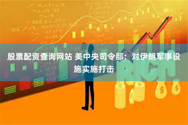 股票配资查询网站 美中央司令部：对伊朗军事设施实施打击