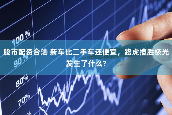 股市配资合法 新车比二手车还便宜，路虎揽胜极光发生了什么?