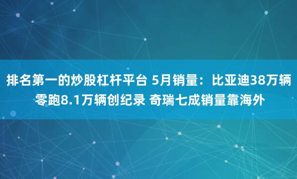 排名第一的炒股杠杆平台 5月销量：比亚迪38万辆 零跑8.1万辆创纪录 奇瑞七成销量靠海外