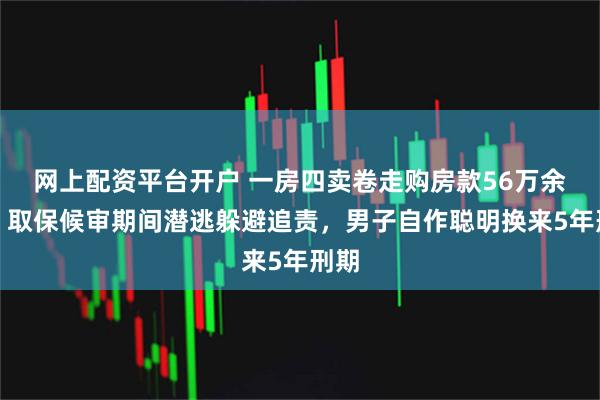 网上配资平台开户 一房四卖卷走购房款56万余元，取保候审期间潜逃躲避追责，男子自作聪明换来5年刑期