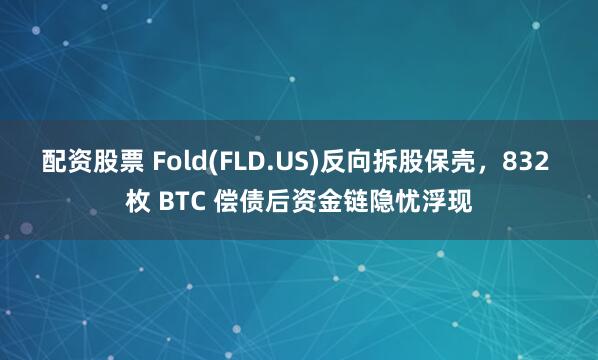 配资股票 Fold(FLD.US)反向拆股保壳，832 枚 BTC 偿债后资金链隐忧浮现