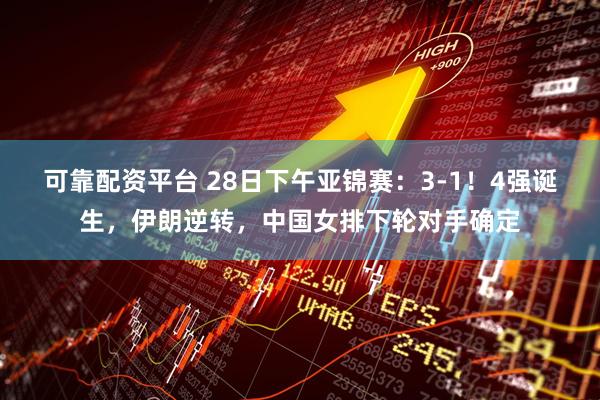 可靠配资平台 28日下午亚锦赛：3-1！4强诞生，伊朗逆转，中国女排下轮对手确定